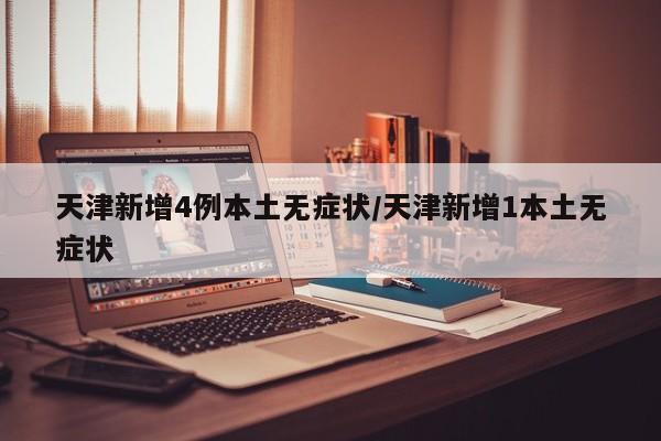 天津新增4例本土无症状/天津新增1本土无症状