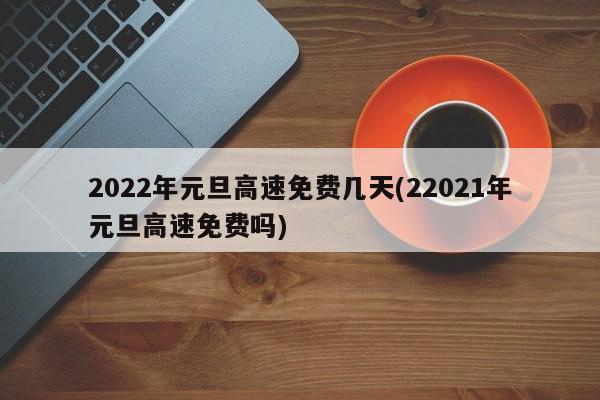 2022年元旦高速免费几天(22021年元旦高速免费吗)
