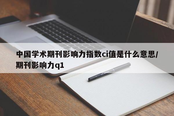 中国学术期刊影响力指数ci值是什么意思/期刊影响力q1
