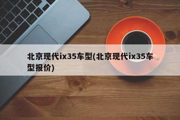 北京现代ix35车型(北京现代ix35车型报价)