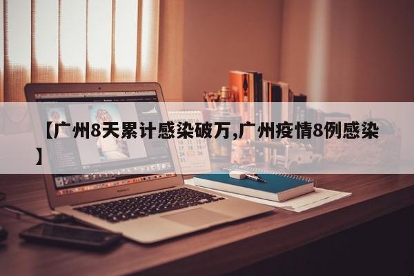 【广州8天累计感染破万,广州疫情8例感染】