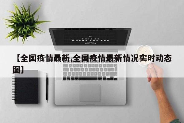 【全国疫情最新,全国疫情最新情况实时动态图】