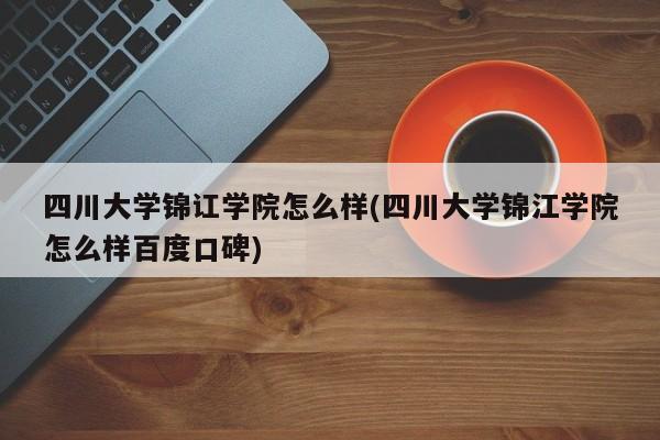 四川大学锦讧学院怎么样(四川大学锦江学院怎么样百度口碑)