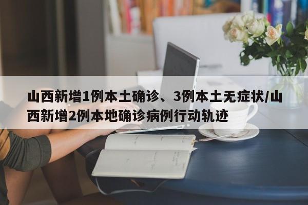 山西新增1例本土确诊、3例本土无症状/山西新增2例本地确诊病例行动轨迹
