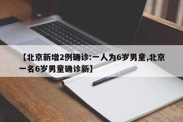 【北京新增2例确诊:一人为6岁男童,北京一名6岁男童确诊新】