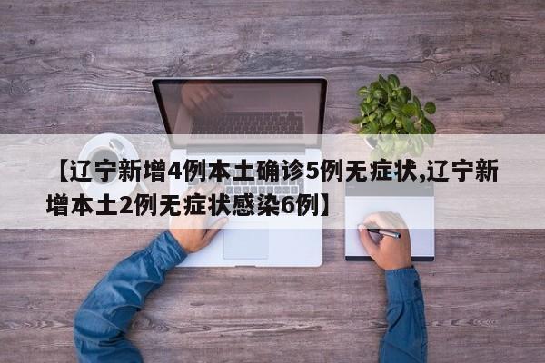 【辽宁新增4例本土确诊5例无症状,辽宁新增本土2例无症状感染6例】