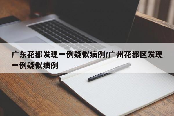 广东花都发现一例疑似病例/广州花都区发现一例疑似病例