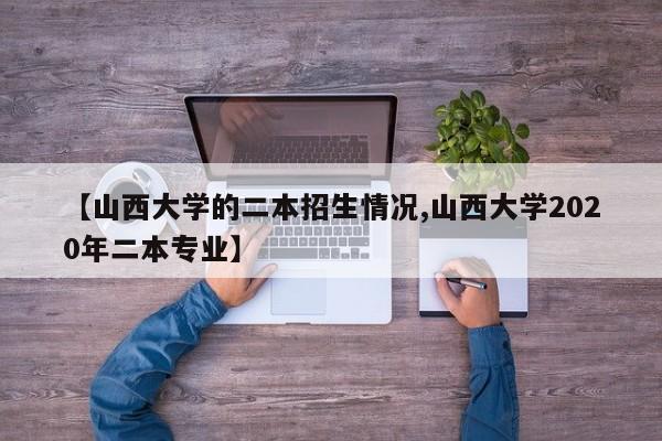 【山西大学的二本招生情况,山西大学2020年二本专业】