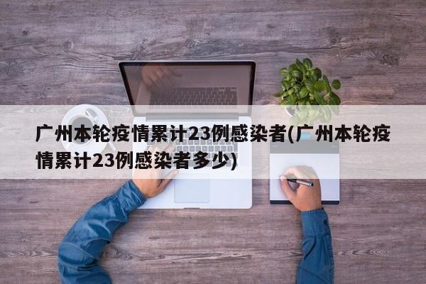 广州本轮疫情累计23例感染者(广州本轮疫情累计23例感染者多少)