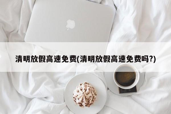 清明放假高速免费(清明放假高速免费吗?)