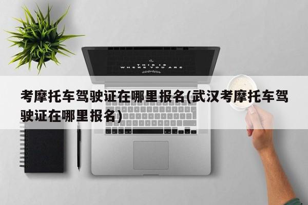 考摩托车驾驶证在哪里报名(武汉考摩托车驾驶证在哪里报名)
