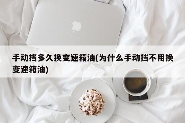 手动挡多久换变速箱油(为什么手动挡不用换变速箱油)
