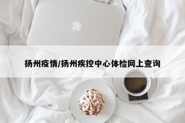 扬州疫情/扬州疾控中心体检网上查询