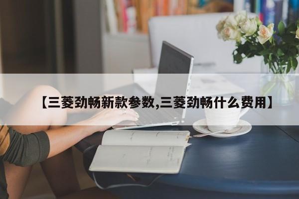 【三菱劲畅新款参数,三菱劲畅什么费用】