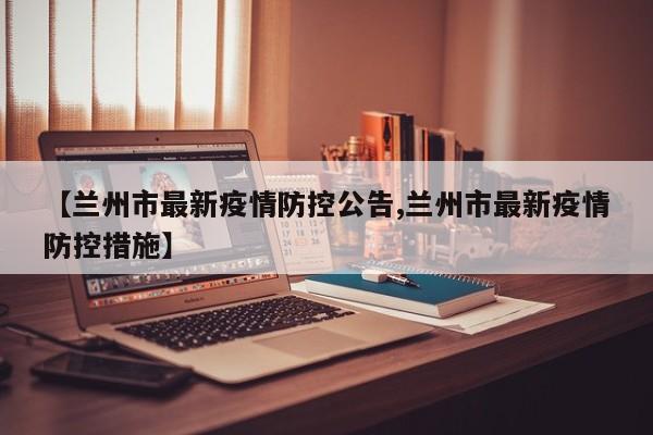 【兰州市最新疫情防控公告,兰州市最新疫情防控措施】