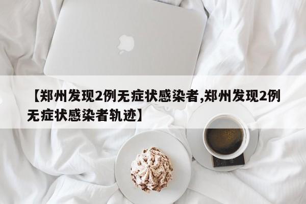 【郑州发现2例无症状感染者,郑州发现2例无症状感染者轨迹】