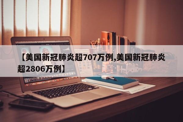 【美国新冠肺炎超707万例,美国新冠肺炎超2806万例】