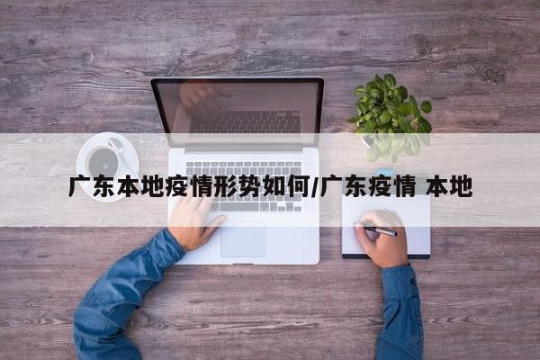 广东本地疫情形势如何/广东疫情 本地