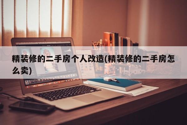 精装修的二手房个人改造(精装修的二手房怎么卖)