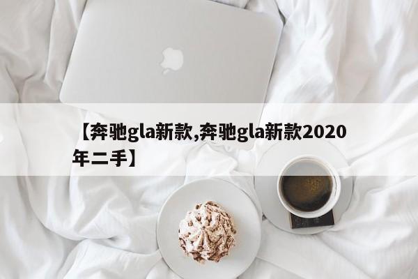 【奔驰gla新款,奔驰gla新款2020年二手】