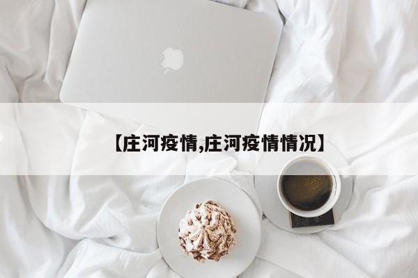 【庄河疫情,庄河疫情情况】