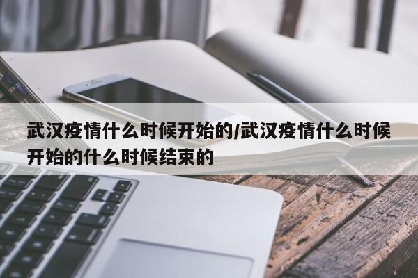 武汉疫情什么时候开始的/武汉疫情什么时候开始的什么时候结束的