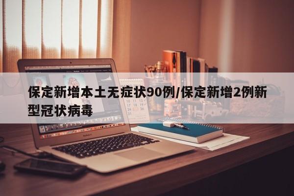 保定新增本土无症状90例/保定新增2例新型冠状病毒