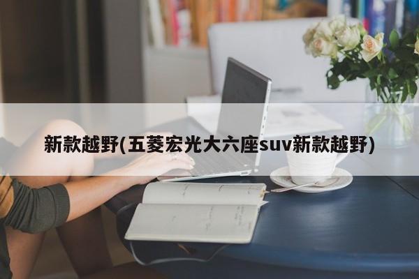 新款越野(五菱宏光大六座suv新款越野)