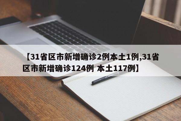 【31省区市新增确诊2例本土1例,31省区市新增确诊124例 本土117例】