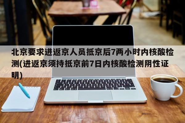北京要求进返京人员抵京后7两小时内核酸检测(进返京须持抵京前7日内核酸检测阴性证明)