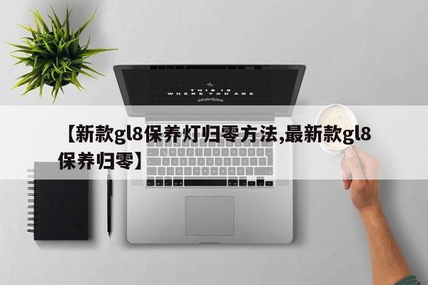 【新款gl8保养灯归零方法,最新款gl8保养归零】