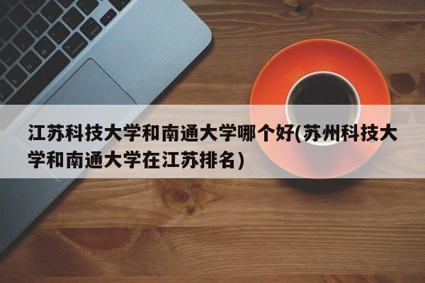 江苏科技大学和南通大学哪个好(苏州科技大学和南通大学在江苏排名)