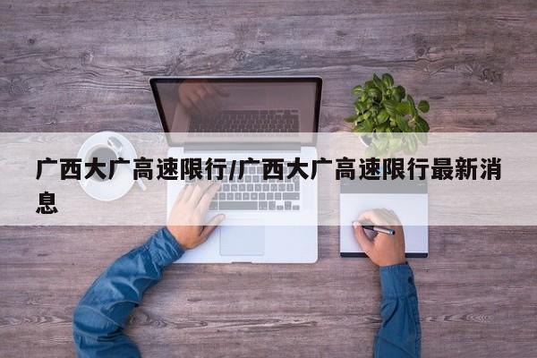 广西大广高速限行/广西大广高速限行最新消息