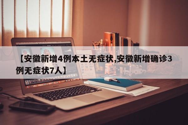 【安徽新增4例本土无症状,安徽新增确诊3例无症状7人】