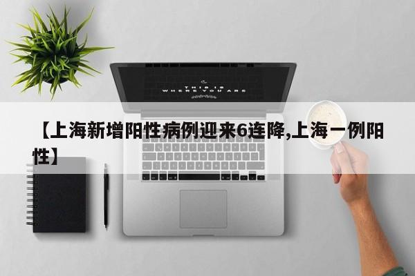 【上海新增阳性病例迎来6连降,上海一例阳性】