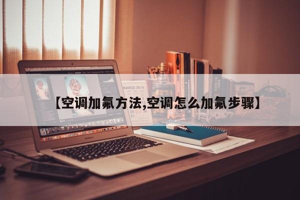 【空调加氟方法,空调怎么加氟步骤】