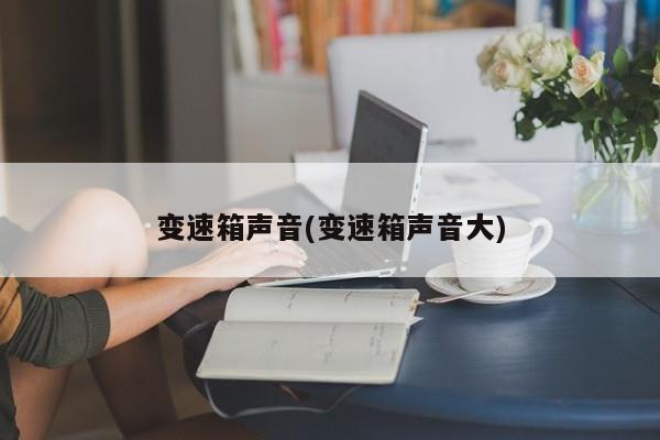 变速箱声音(变速箱声音大)