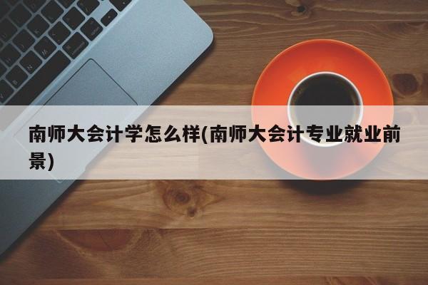 南师大会计学怎么样(南师大会计专业就业前景)