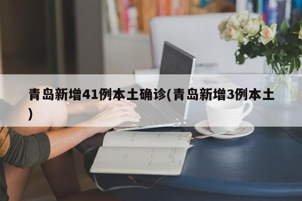 青岛新增41例本土确诊(青岛新增3例本土)