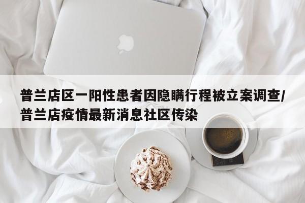 普兰店区一阳性患者因隐瞒行程被立案调查/普兰店疫情最新消息社区传染