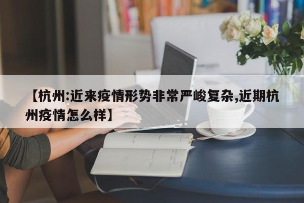 【杭州:近来疫情形势非常严峻复杂,近期杭州疫情怎么样】