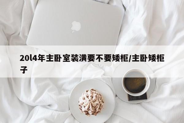 20l4年主卧室装潢要不要矮柜/主卧矮柜子