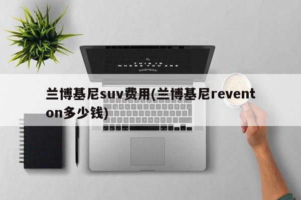 兰博基尼suv费用(兰博基尼reventon多少钱)