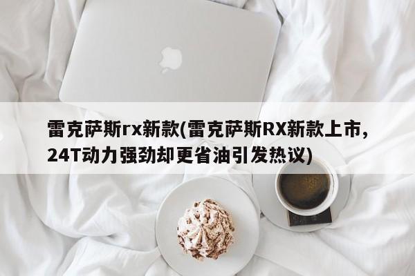雷克萨斯rx新款(雷克萨斯RX新款上市,24T动力强劲却更省油引发热议)