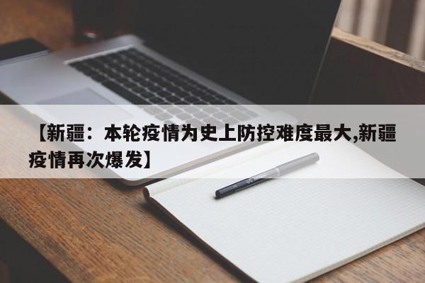 【新疆：本轮疫情为史上防控难度最大,新疆疫情再次爆发】