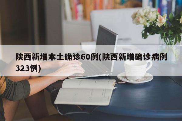 陕西新增本土确诊60例(陕西新增确诊病例323例)