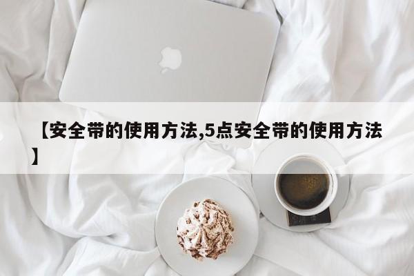 【安全带的使用方法,5点安全带的使用方法】