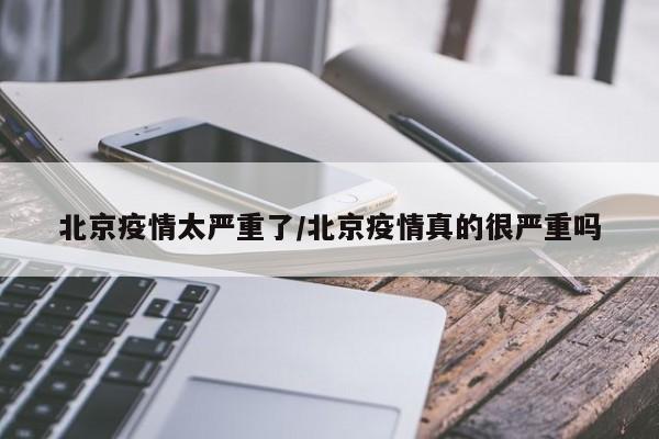 北京疫情太严重了/北京疫情真的很严重吗