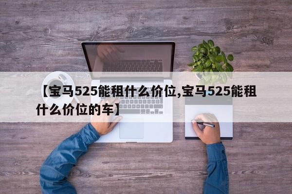 【宝马525能租什么价位,宝马525能租什么价位的车】