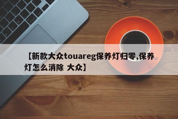【新款大众touareg保养灯归零,保养灯怎么消除 大众】